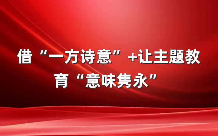 借“一方诗意” 让主题教育“意味隽永”