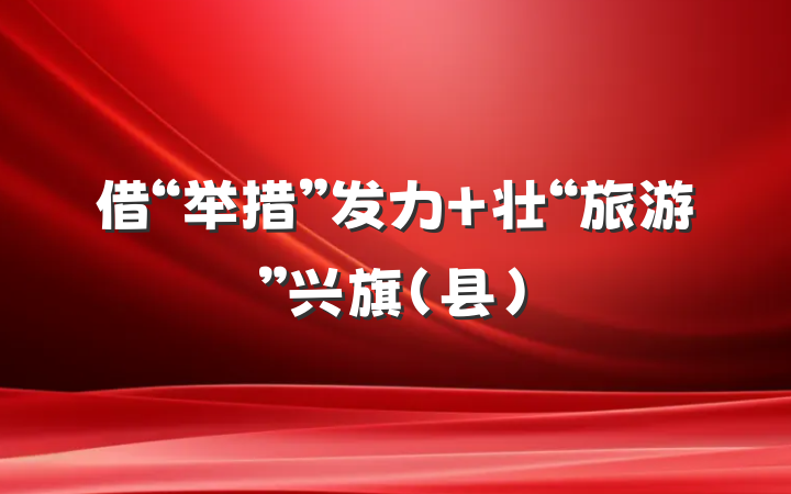 借“举措”发力 壮“旅游”兴旗（县）
