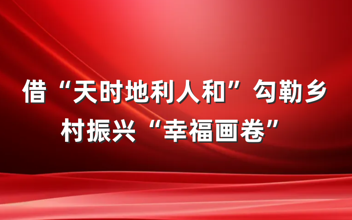 借“天时地利人和”勾勒乡村振兴“幸福画卷”