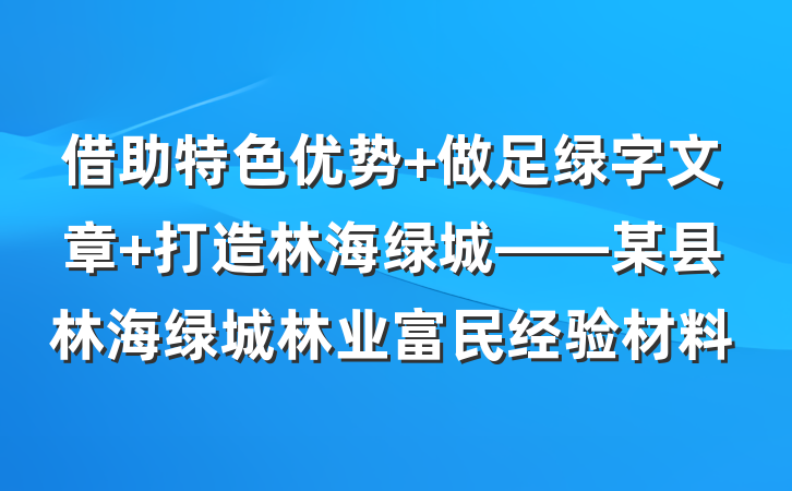 借助特色优势 做足绿字文章 打造林海绿城——某县林海绿城林业富民经验材料