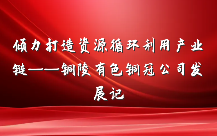 倾力打造资源循环利用产业链——铜陵有色铜冠公司发展记