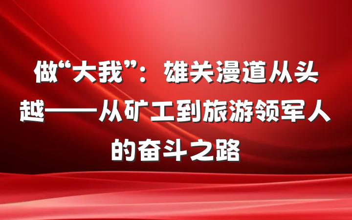 做“大我”：雄关漫道从头越——从矿工到旅游领军人的奋斗之路
