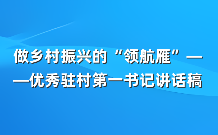 做乡村振兴的“领航雁”——优秀驻村第一书记讲话稿