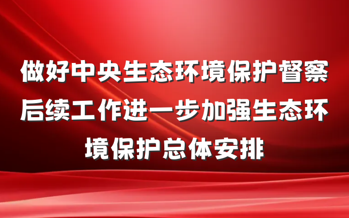 做好中央生态环境保护督察后续工作进一步加强生态环境保护总体安排