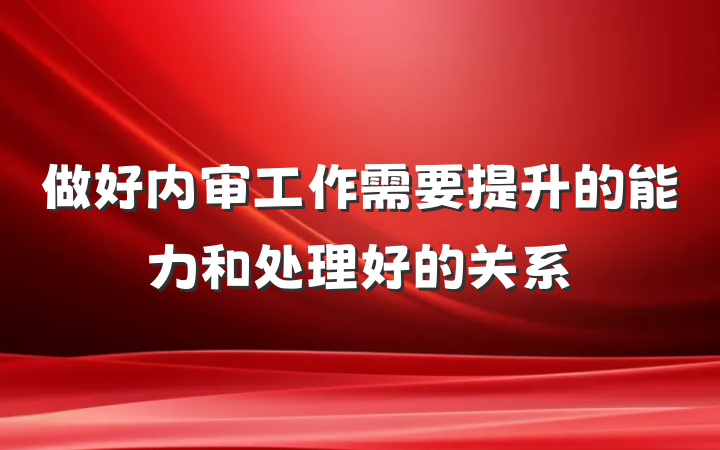 做好内审工作需要提升的能力和处理好的关系