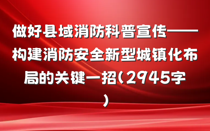 做好县域消防科普宣传——构建消防安全新型城镇化布局的关键一招（2945字）