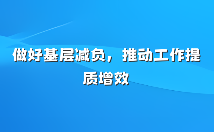 做好基层减负，推动工作提质增效