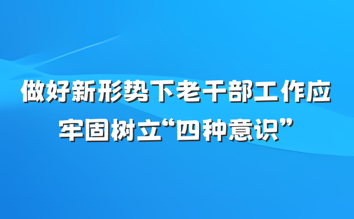 做好新形势下老干部工作应牢固树立“四种意识”