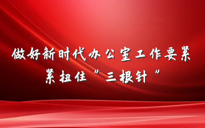 做好新时代办公室工作要紧紧扭住＂三根针＂