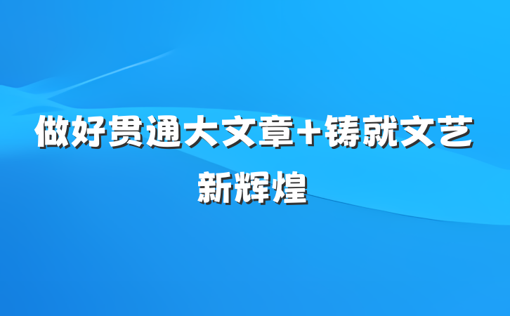 做好贯通大文章 铸就文艺新辉煌