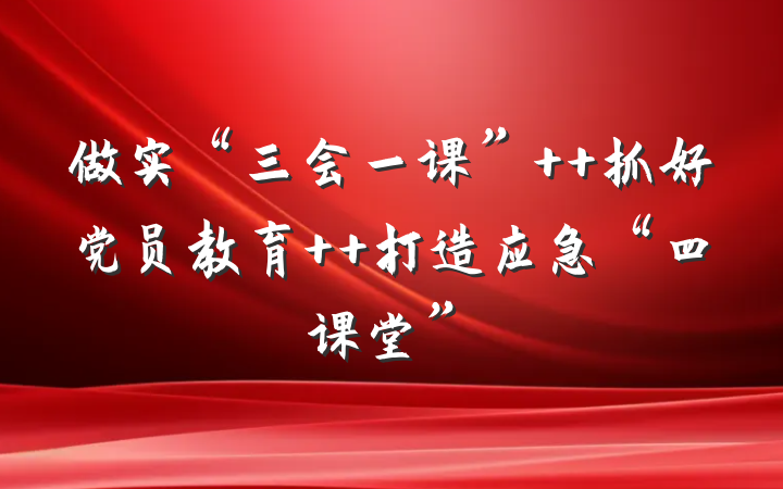 做实“三会一课”  抓好党员教育  打造应急“四课堂”
