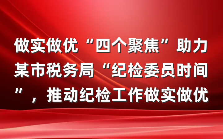 做实做优“四个聚焦”助力某市税务局“纪检委员时间”，推动纪检工作做实做优