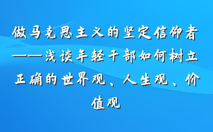 做马克思主义的坚定信仰者——浅谈年轻干部如何树立正确的世界观、人生观、价值观