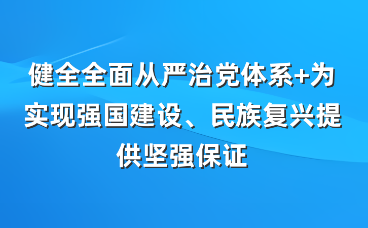 健全全面从严治党体系 为实现强国建设、民族复兴提供坚强保证