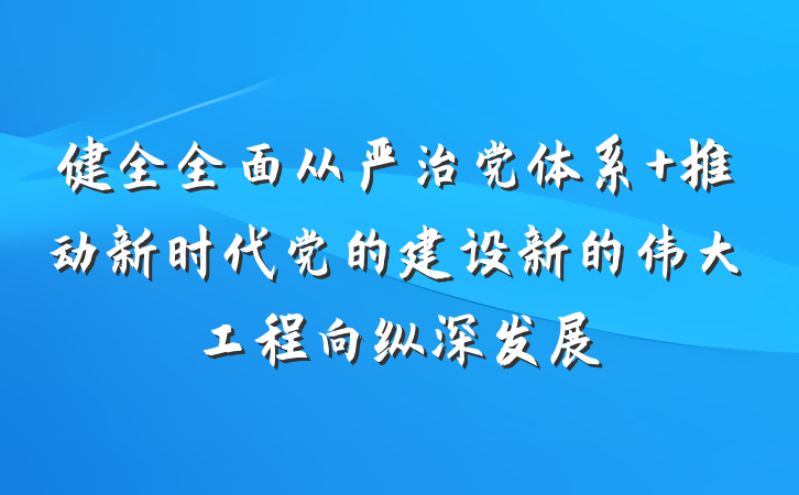 健全全面从严治党体系 推动新时代党的建设新的伟大工程向纵深发展