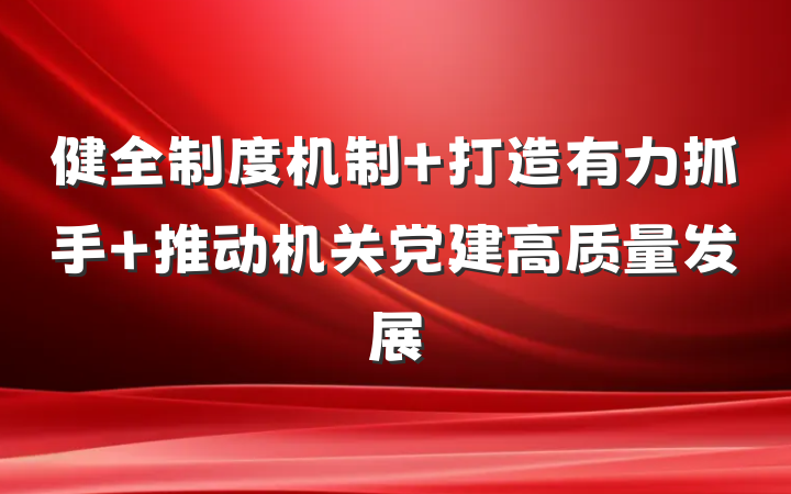 健全制度机制 打造有力抓手 推动机关党建高质量发展