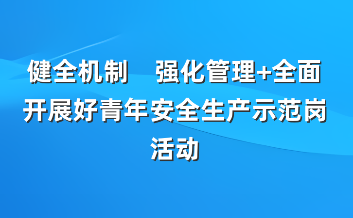 健全机制　强化管理 全面开展好青年安全生产示范岗活动