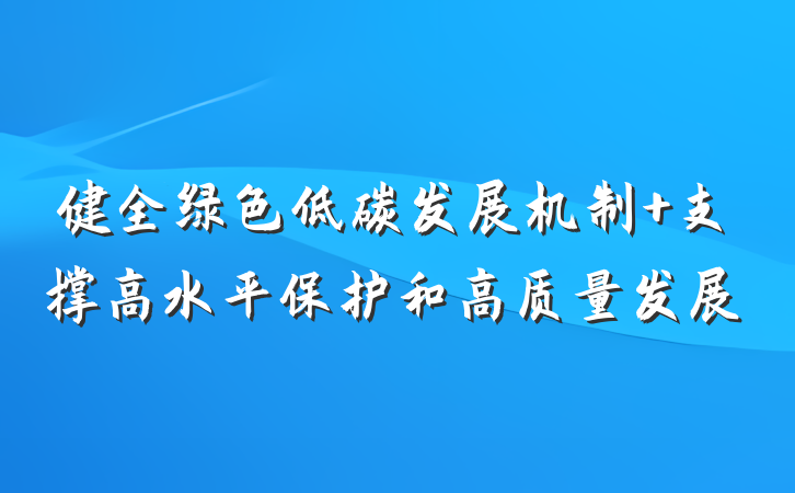 健全绿色低碳发展机制 支撑高水平保护和高质量发展