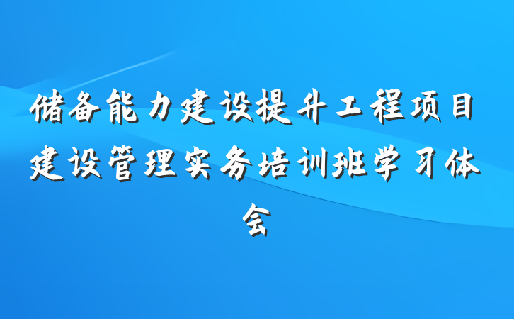 储备能力建设提升工程项目建设管理实务培训班学习体会
