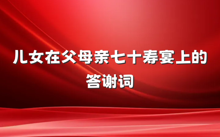 儿女在父母亲七十寿宴上的答谢词