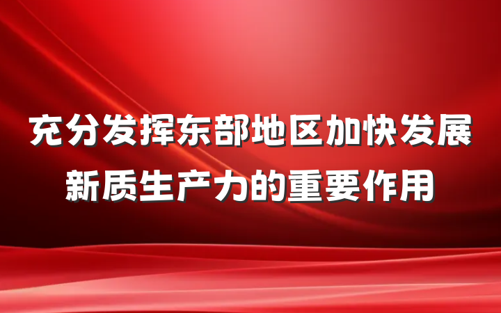 充分发挥东部地区加快发展新质生产力的重要作用