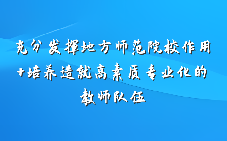 充分发挥地方师范院校作用 培养造就高素质专业化的教师队伍