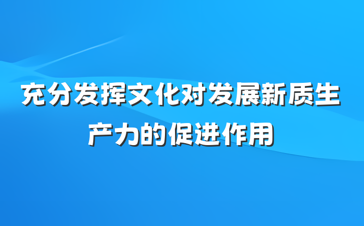 充分发挥文化对发展新质生产力的促进作用