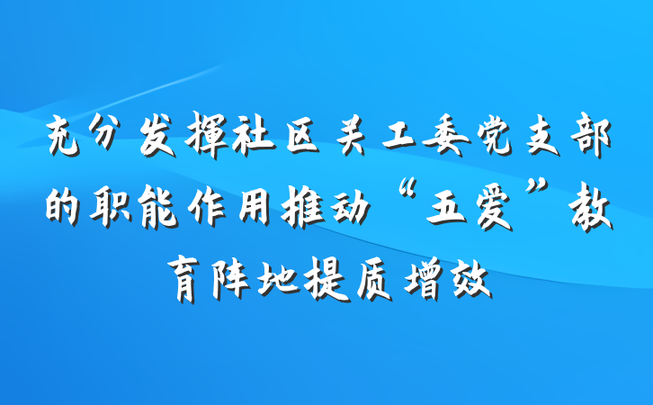 充分发挥社区关工委党支部的职能作用推动“五爱”教育阵地提质增效