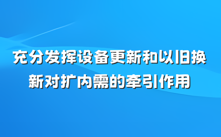 充分发挥设备更新和以旧换新对扩内需的牵引作用