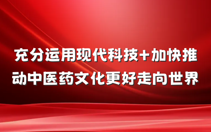 充分运用现代科技 加快推动中医药文化更好走向世界