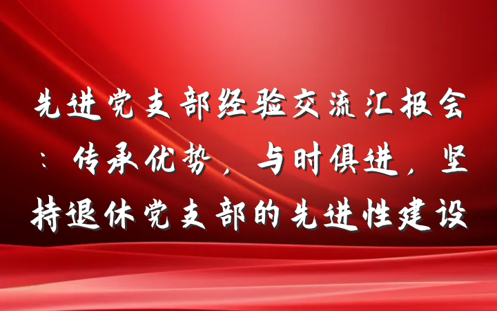 先进党支部经验交流汇报会：传承优势，与时俱进，坚持退休党支部的先进性建设