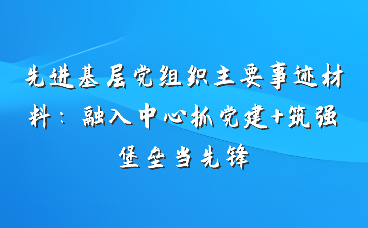 先进基层党组织主要事迹材料：融入中心抓党建 筑强堡垒当先锋