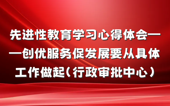 先进性教育学习心得体会——创优服务促发展要从具体工作做起(行政审批中心)