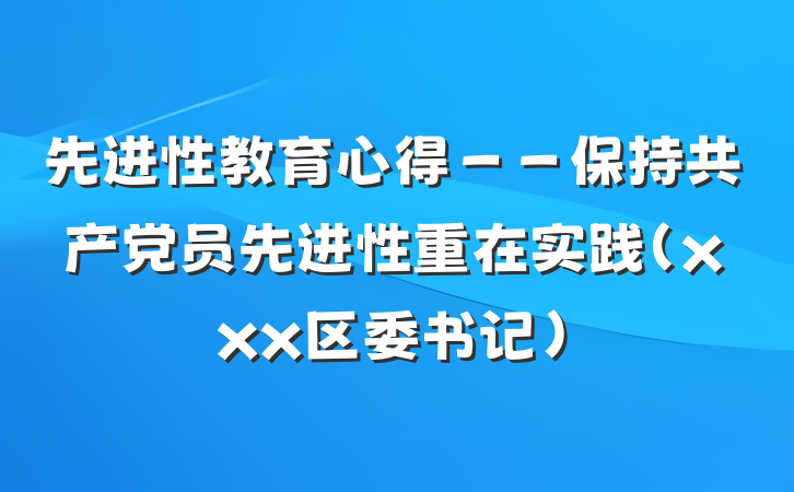 先进性教育心得－－保持共产党员先进性重在实践（xxx区委书记）