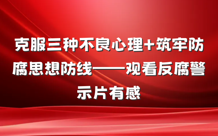 克服三种不良心理 筑牢防腐思想防线——观看反腐警示片有感