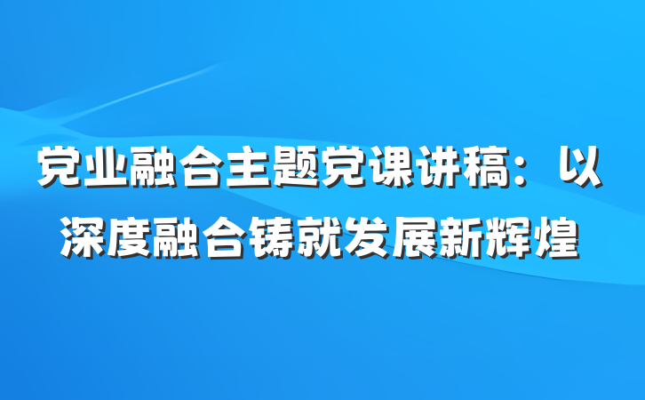 党业融合主题党课讲稿:以深度融合铸就发展新辉煌