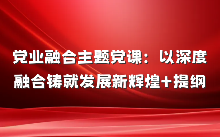 党业融合主题党课：以深度融合铸就发展新辉煌 提纲