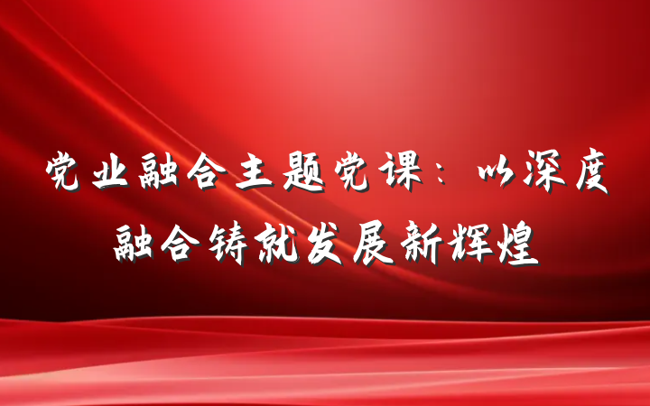 党业融合主题党课：以深度融合铸就发展新辉煌