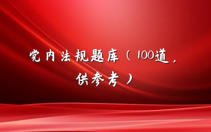 党内法规题库（100道，供参考）