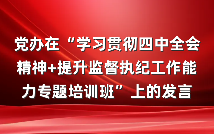 党办在“学习贯彻四中全会精神 提升监督执纪工作能力专题培训班”上的发言