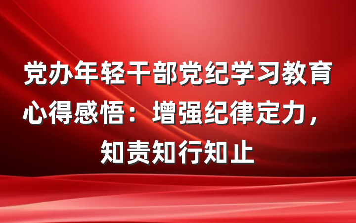 党办年轻干部党纪学习教育心得感悟：增强纪律定力，知责知行知止