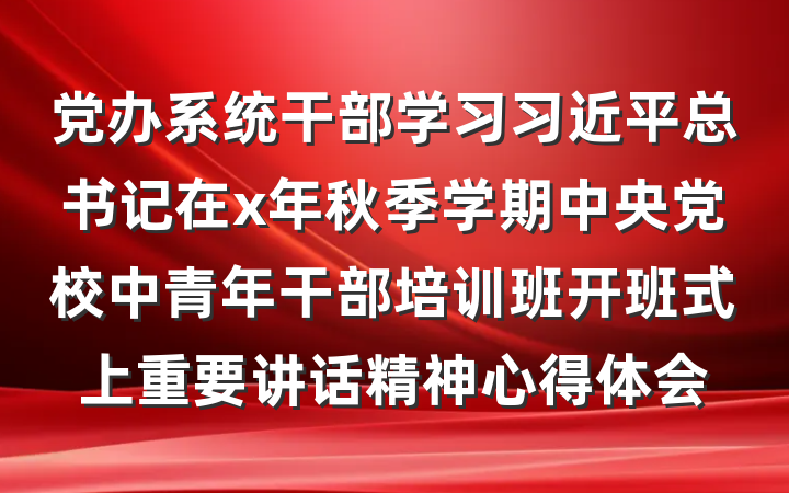 党办系统干部学习习近平总书记在x年秋季学期中央党校中青年干部培训班开班式上重要讲话精神心得体会