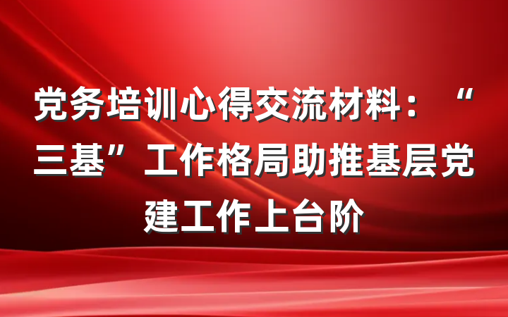 党务培训心得交流材料：“三基”工作格局助推基层党建工作上台阶