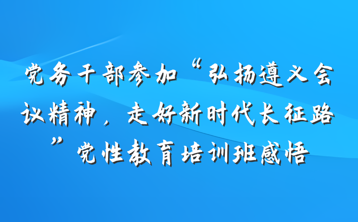 党务干部参加“弘扬遵义会议精神，走好新时代长征路”党性教育培训班感悟