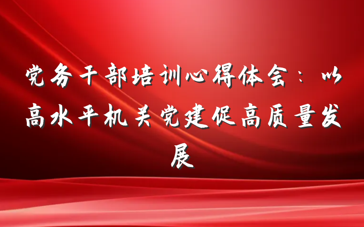 党务干部培训心得体会：以高水平机关党建促高质量发展