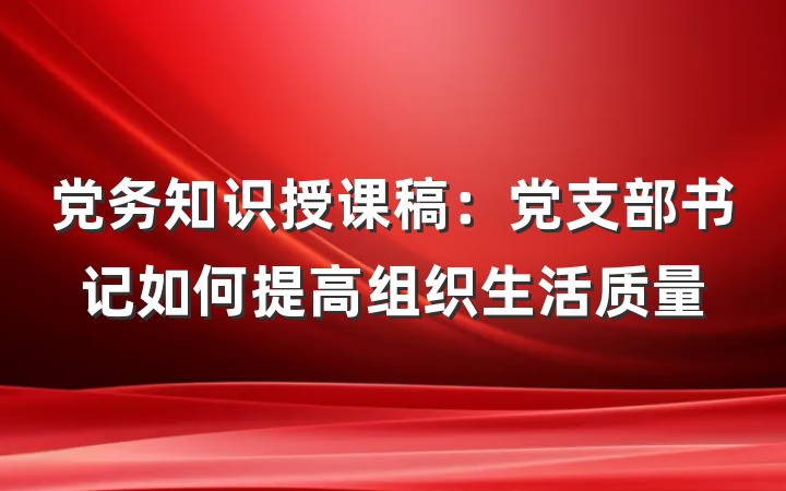 党务知识授课稿：党支部书记如何提高组织生活质量