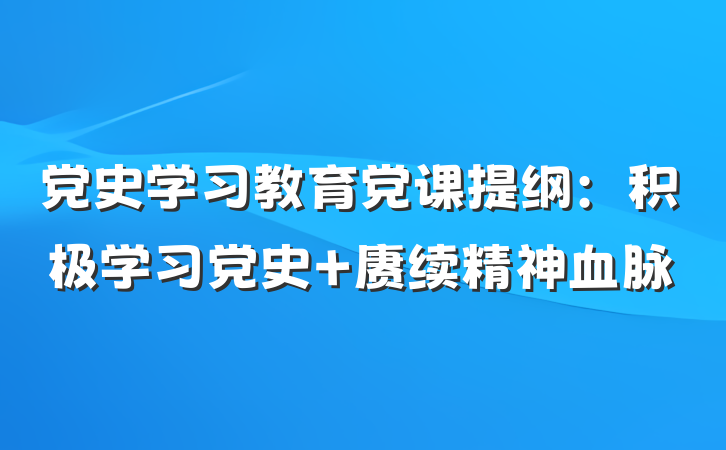 党史学习教育党课提纲：积极学习党史 赓续精神血脉