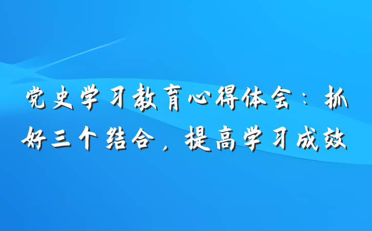 党史学习教育心得体会：抓好三个结合，提高学习成效