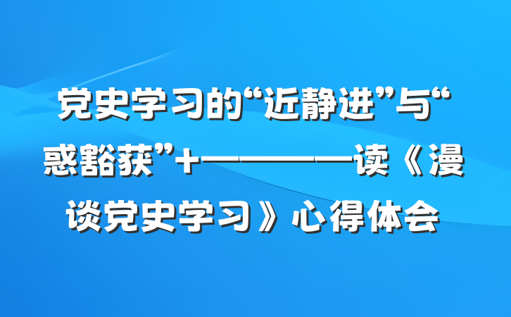 党史学习的“近静进”与“惑豁获” ————读《漫谈党史学习》心得体会