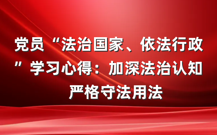 党员“法治国家、依法行政”学习心得：加深法治认知　严格守法用法